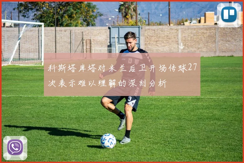 科斯塔库塔对米兰后卫开场传球27次表示难以理解的深刻分析