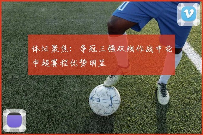 体坛聚焦：争冠三强双线作战申花中超赛程优势明显