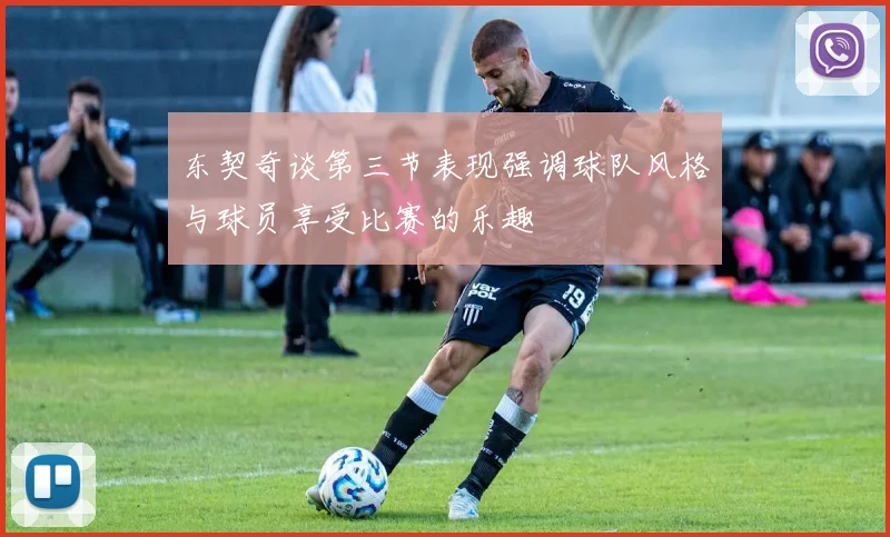 东契奇谈第三节表现强调球队风格与球员享受比赛的乐趣
