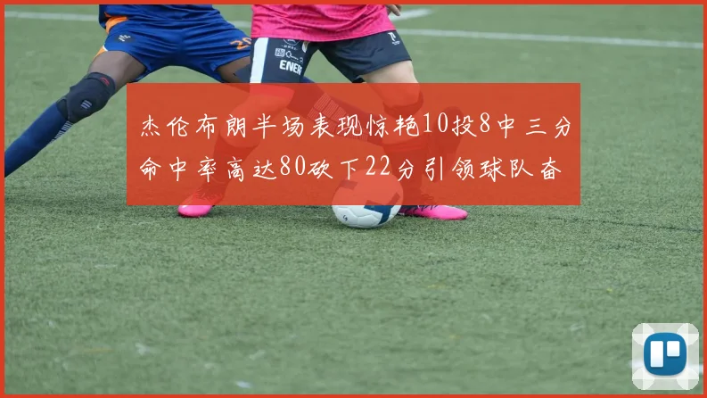 杰伦布朗半场表现惊艳10投8中三分命中率高达80砍下22分引领球队奋勇争先