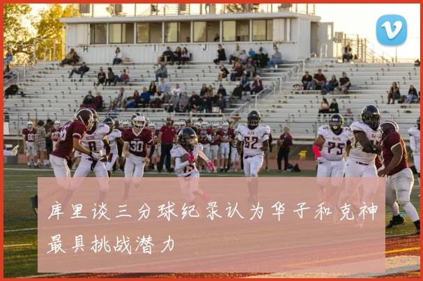 库里谈三分球纪录认为华子和克神最具挑战潜力