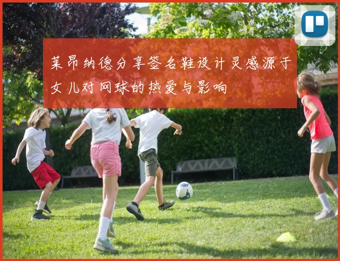 莱昂纳德分享签名鞋设计灵感源于女儿对网球的热爱与影响