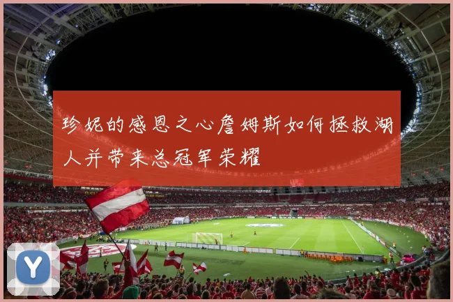 珍妮的感恩之心詹姆斯如何拯救湖人并带来总冠军荣耀