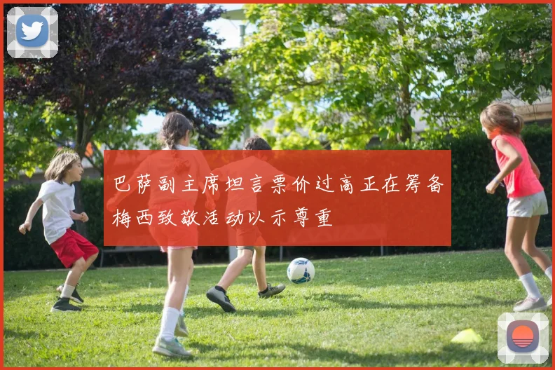 巴萨副主席坦言票价过高正在筹备梅西致敬活动以示尊重
