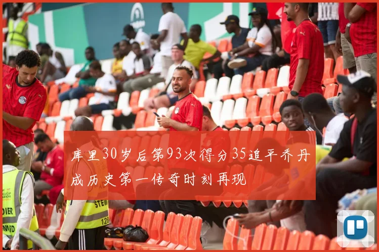 库里30岁后第93次得分35追平乔丹成历史第一传奇时刻再现