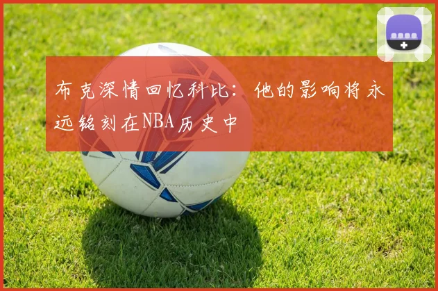 布克深情回忆科比：他的影响将永远铭刻在NBA历史中
