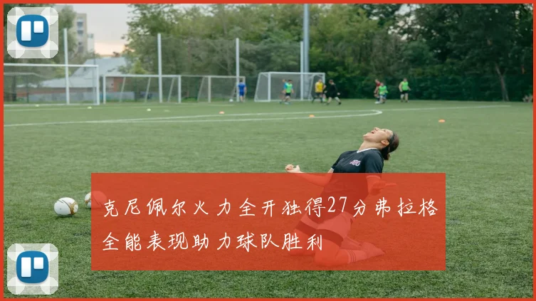 克尼佩尔火力全开独得27分弗拉格全能表现助力球队胜利