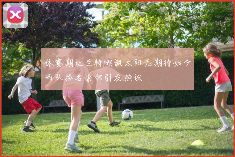 休赛期杜兰特嘲讽太阳无期待如今两队排名紧邻引发热议
