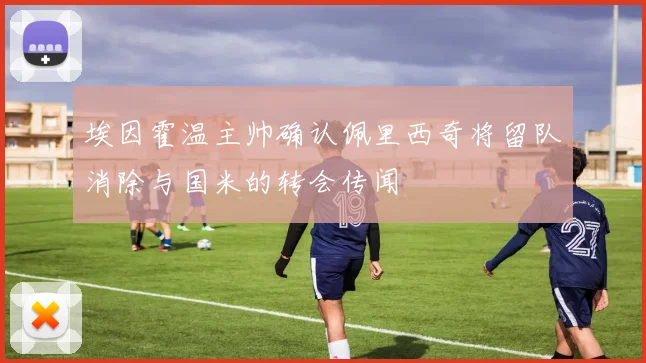 埃因霍温主帅确认佩里西奇将留队消除与国米的转会传闻