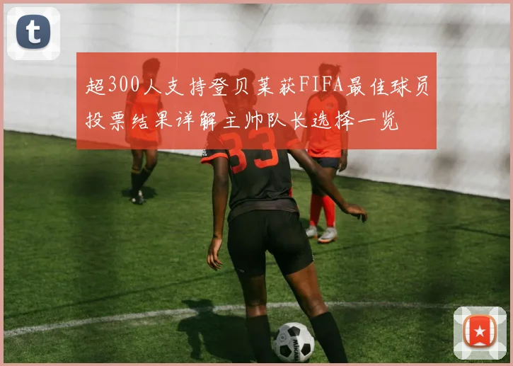 超300人支持登贝莱获FIFA最佳球员投票结果详解主帅队长选择一览