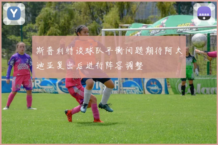 斯普利特谈球队平衡问题期待阿夫迪亚复出后进行阵容调整