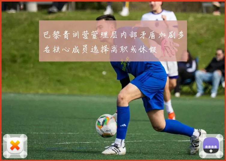 巴黎青训营管理层内部矛盾加剧多名核心成员选择离职或休假