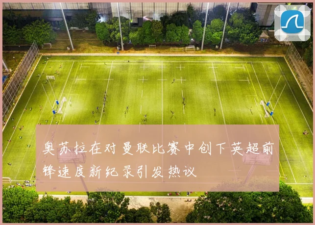 奥苏拉在对曼联比赛中创下英超前锋速度新纪录引发热议