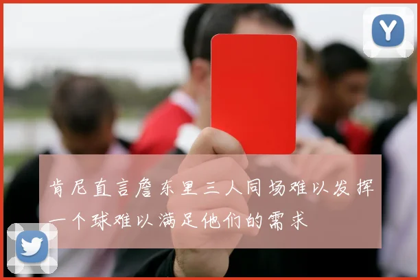 肯尼直言詹东里三人同场难以发挥一个球难以满足他们的需求