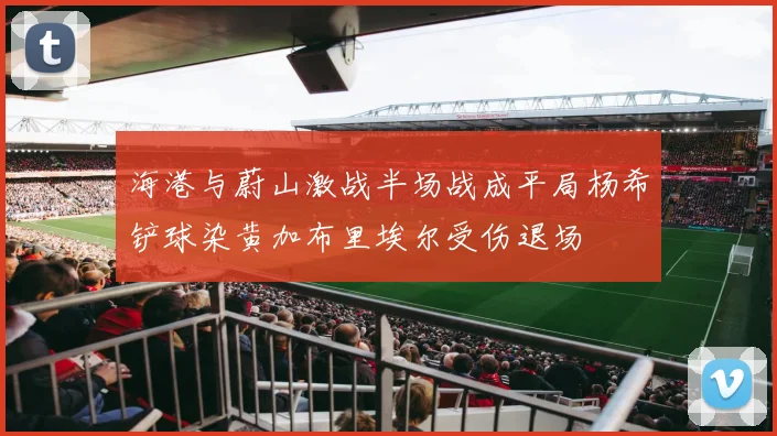 海港与蔚山激战半场战成平局杨希铲球染黄加布里埃尔受伤退场