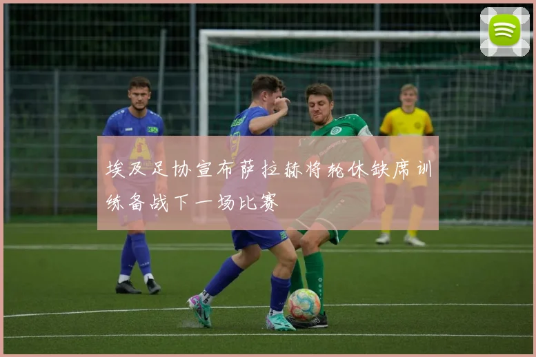 埃及足协宣布萨拉赫将轮休缺席训练备战下一场比赛