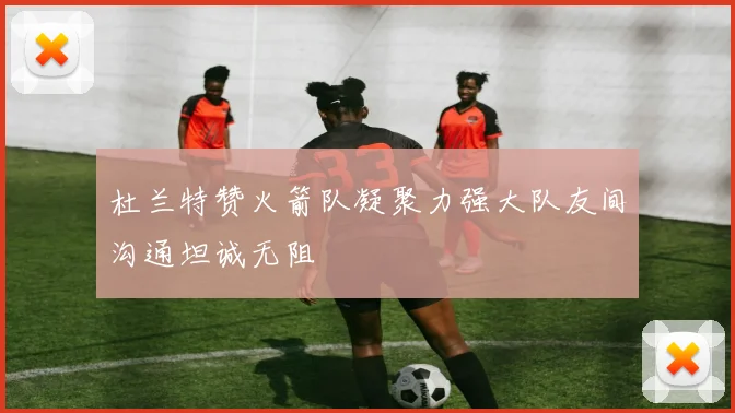 杜兰特赞火箭队凝聚力强大队友间沟通坦诚无阻