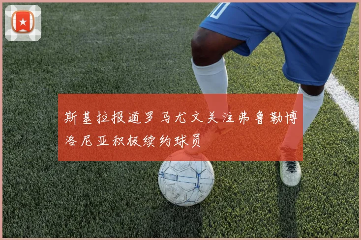 斯基拉报道罗马尤文关注弗鲁勒博洛尼亚积极续约球员