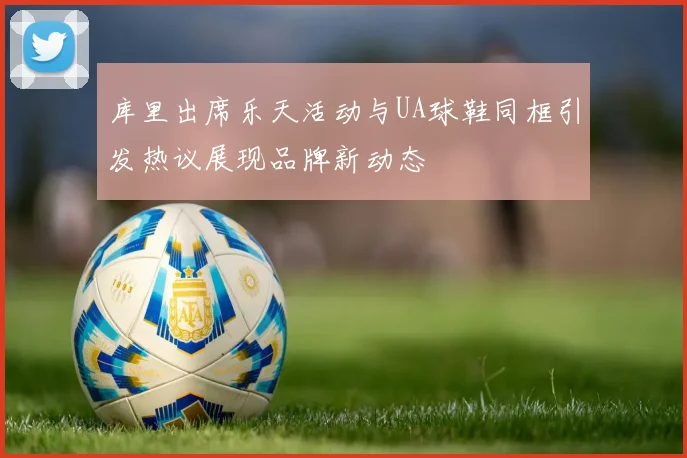 库里出席乐天活动与UA球鞋同框引发热议展现品牌新动态