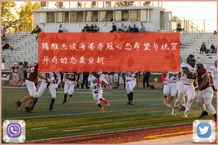 隋维杰谈海港夺冠心态希望与祝贺并存的态度分析
