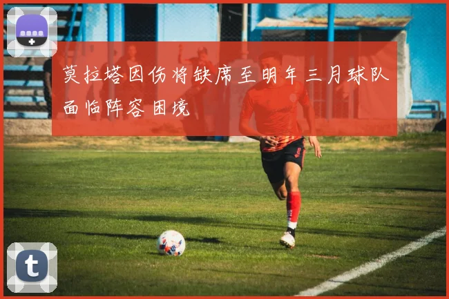 莫拉塔因伤将缺席至明年三月球队面临阵容困境