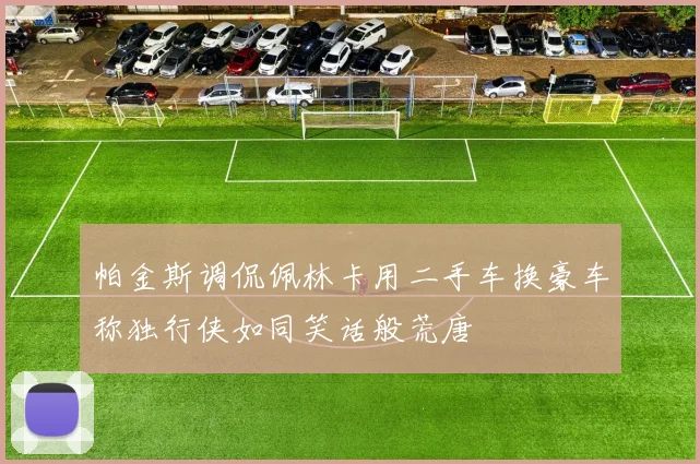 帕金斯调侃佩林卡用二手车换豪车称独行侠如同笑话般荒唐