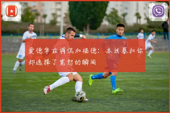 爱德华兹调侃加福德：本该暴扣你却选择了宽恕的瞬间