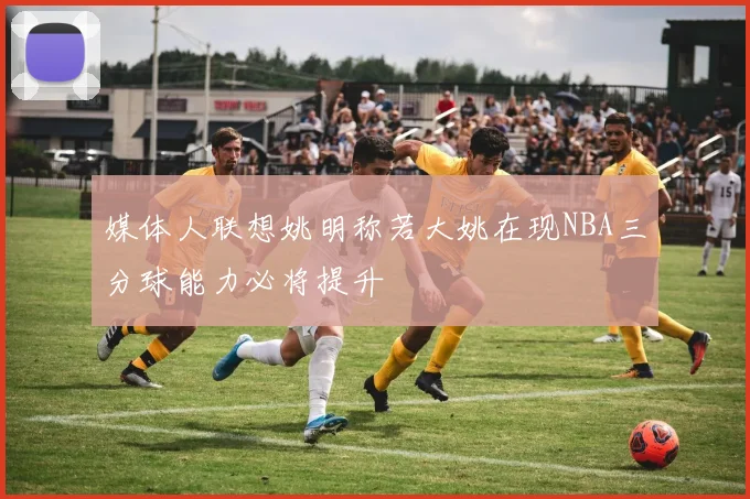 媒体人联想姚明称若大姚在现NBA三分球能力必将提升