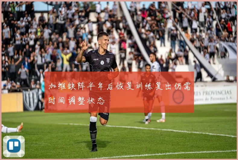 加维缺阵半年后恢复训练复出仍需时间调整状态