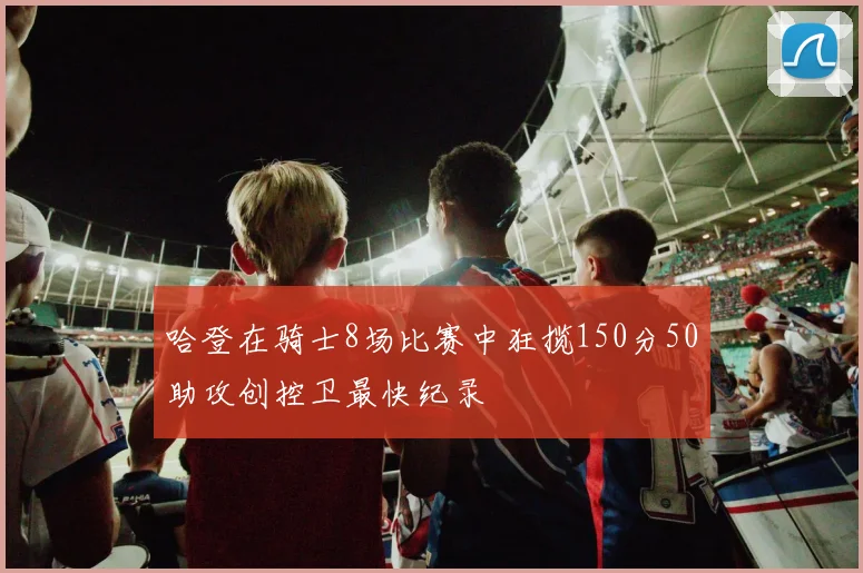 哈登在骑士8场比赛中狂揽150分50助攻创控卫最快纪录